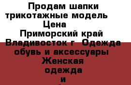 Продам шапки трикотажные модель № 30 › Цена ­ 150 - Приморский край, Владивосток г. Одежда, обувь и аксессуары » Женская одежда и обувь   . Приморский край,Владивосток г.